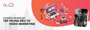 KHI NHỮNG TẬP ĐOÀN LỚN TẬP TRUNG ĐẦU TƯ VIDEO MARKETING