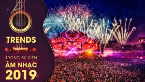 6 XU HƯỚNG MỚI TRONG CÁC SỰ KIỆN ÂM NHẠC NĂM 2019