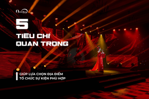 5 TIÊU CHÍ QUAN TRỌNG GIÚP LỰA CHỌN ĐỊA ĐIỂM TỔ CHỨC SỰ KIỆN HOÀN HẢO